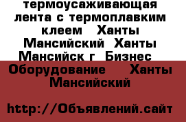 термоусаживающая лента с термоплавким клеем - Ханты-Мансийский, Ханты-Мансийск г. Бизнес » Оборудование   . Ханты-Мансийский